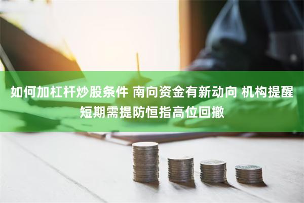 如何加杠杆炒股条件 南向资金有新动向 机构提醒短期需提防恒指高位回撤