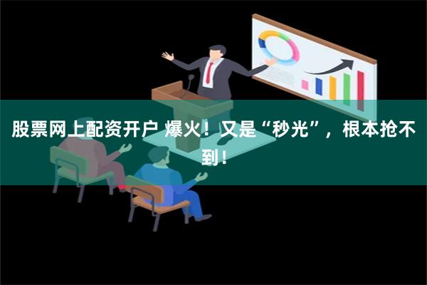 股票网上配资开户 爆火！又是“秒光”，根本抢不到！