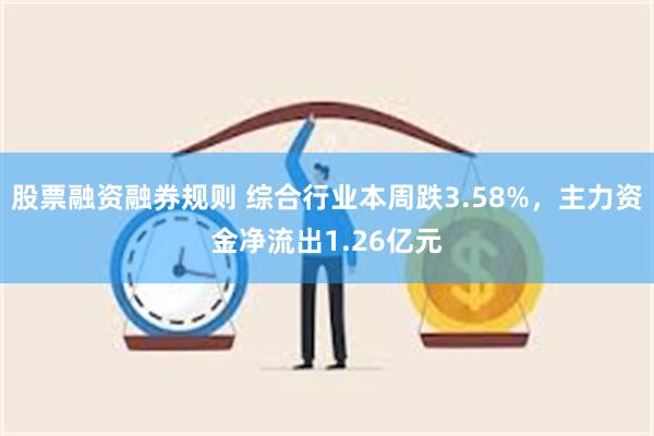 股票融资融券规则 综合行业本周跌3.58%，主力资金净流出1.26亿元