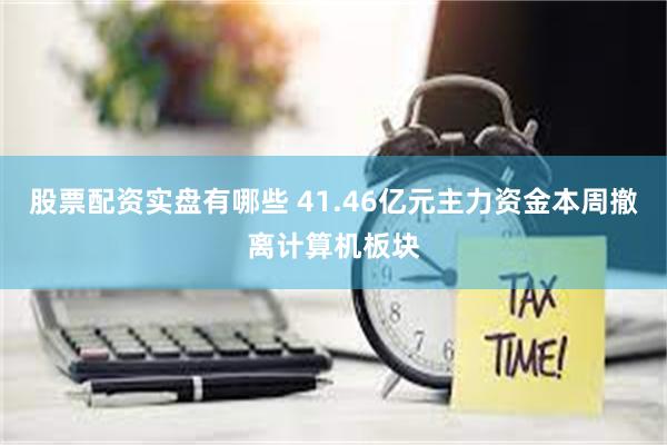 股票配资实盘有哪些 41.46亿元主力资金本周撤离计算机板块