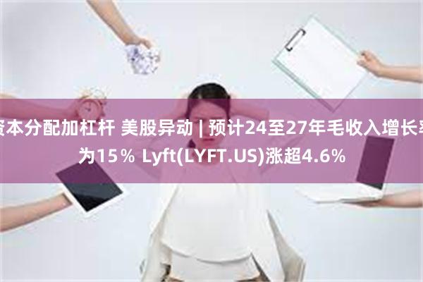 资本分配加杠杆 美股异动 | 预计24至27年毛收入增长率为15％ Lyft(LYFT.US)涨超4.6%