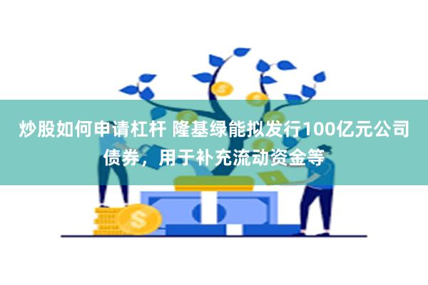 炒股如何申请杠杆 隆基绿能拟发行100亿元公司债券，用于补充流动资金等