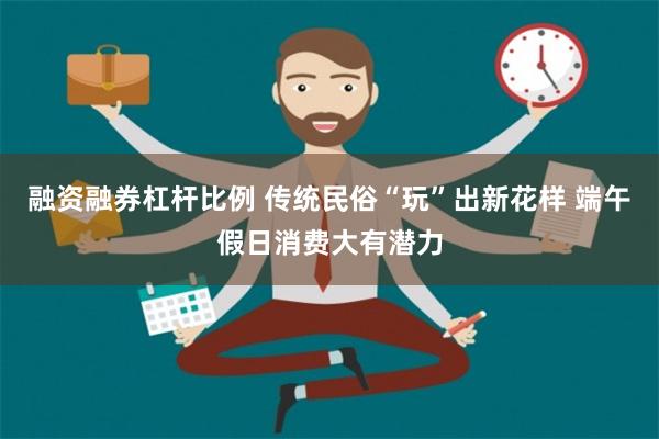 融资融券杠杆比例 传统民俗“玩”出新花样 端午假日消费大有潜力