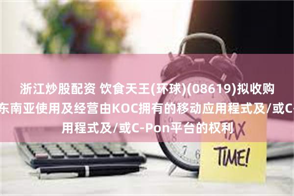 浙江炒股配资 饮食天王(环球)(08619)拟收购于香港、南韩及东南亚使用及经营由KOC拥有的移动应用程式及/或C-Pon平台的权利