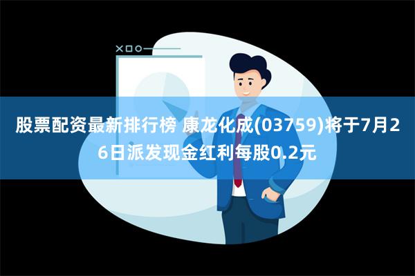 股票配资最新排行榜 康龙化成(03759)将于7月26日派发现金红利每股0.2元