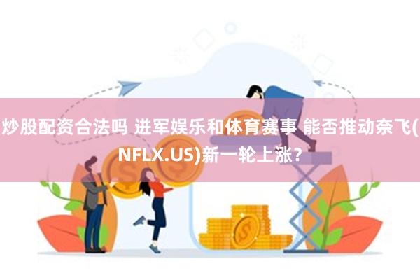 炒股配资合法吗 进军娱乐和体育赛事 能否推动奈飞(NFLX.US)新一轮上涨？