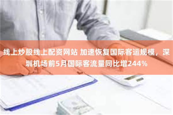 线上炒股线上配资网站 加速恢复国际客运规模，深圳机场前5月国际客流量同比增244%