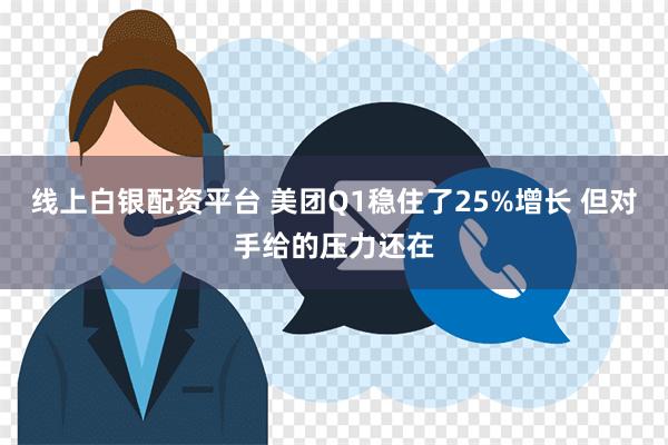 线上白银配资平台 美团Q1稳住了25%增长 但对手给的压力还在