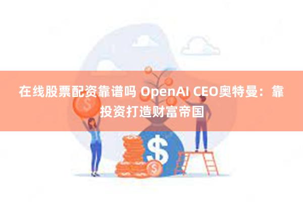 在线股票配资靠谱吗 OpenAI CEO奥特曼：靠投资打造财富帝国