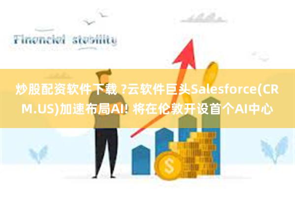 炒股配资软件下载 ?云软件巨头Salesforce(CRM.US)加速布局AI! 将在伦敦开设首个AI中心