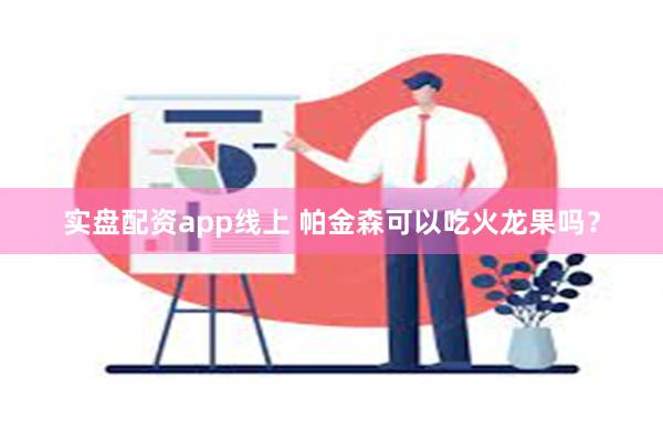 实盘配资app线上 帕金森可以吃火龙果吗？