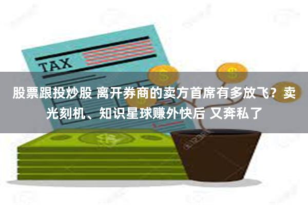 股票跟投炒股 离开券商的卖方首席有多放飞？卖光刻机、知识星球赚外快后 又奔私了