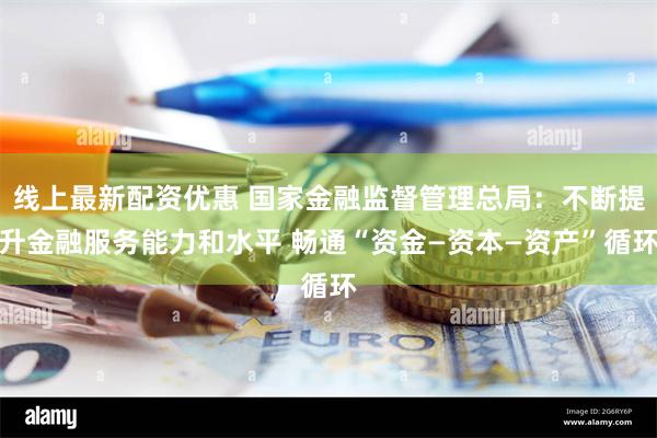 线上最新配资优惠 国家金融监督管理总局：不断提升金融服务能力和水平 畅通“资金—资本—资产”循环