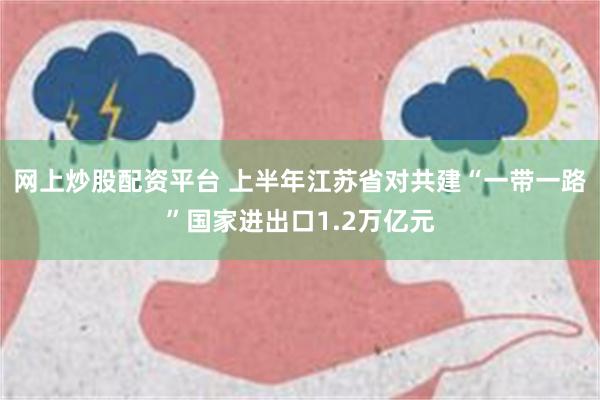 网上炒股配资平台 上半年江苏省对共建“一带一路”国家进出口1.2万亿元