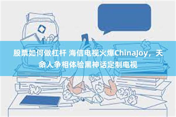 股票如何做杠杆 海信电视火爆ChinaJoy，天命人争相体验黑神话定制电视