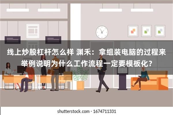 线上炒股杠杆怎么样 渊禾：拿组装电脑的过程来举例说明为什么工作流程一定要模板化？