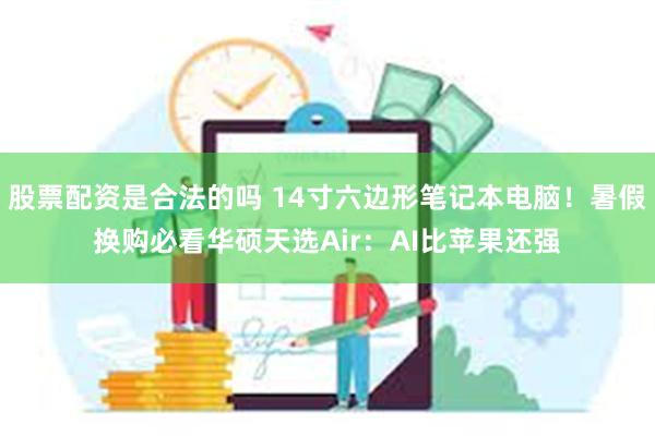 股票配资是合法的吗 14寸六边形笔记本电脑！暑假换购必看华硕天选Air：AI比苹果还强