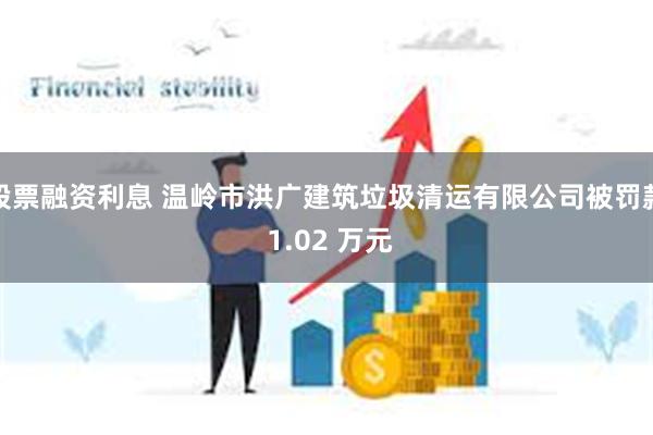 股票融资利息 温岭市洪广建筑垃圾清运有限公司被罚款 1.02 万元