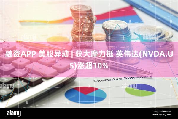 融资APP 美股异动 | 获大摩力挺 英伟达(NVDA.US)涨超10%