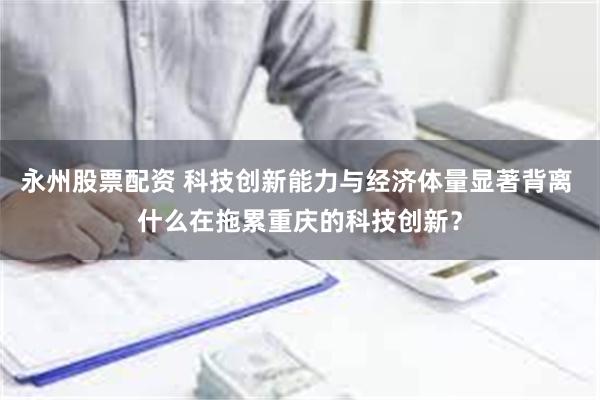 永州股票配资 科技创新能力与经济体量显著背离 什么在拖累重庆的科技创新？