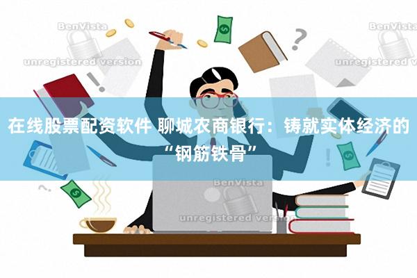 在线股票配资软件 聊城农商银行：铸就实体经济的“钢筋铁骨”