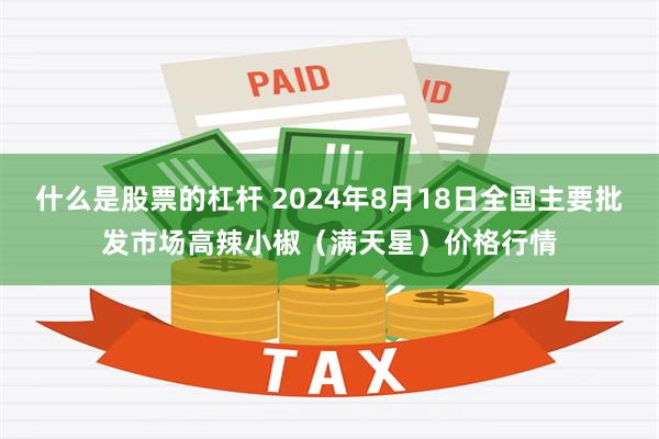 什么是股票的杠杆 2024年8月18日全国主要批发市场高辣小椒（满天星）价格行情