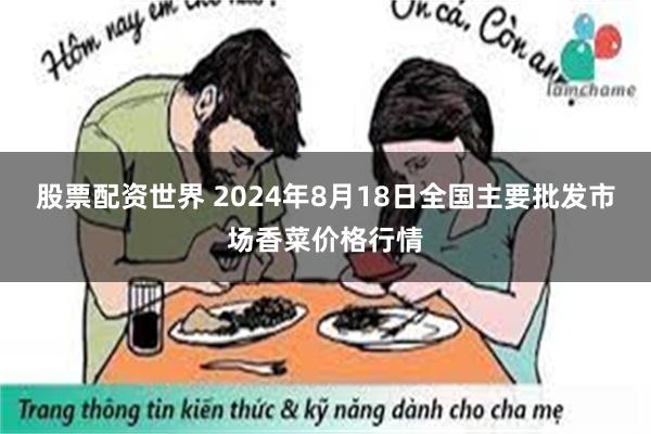 股票配资世界 2024年8月18日全国主要批发市场香菜价格行情