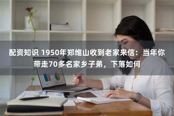 配资知识 1950年郑维山收到老家来信：当年你带走70多名家乡子弟，下落如何