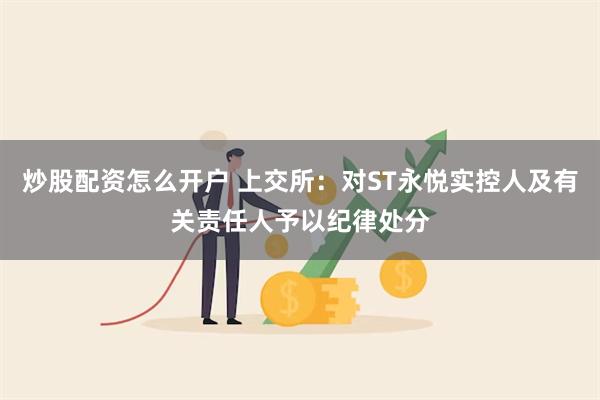 炒股配资怎么开户 上交所：对ST永悦实控人及有关责任人予以纪律处分