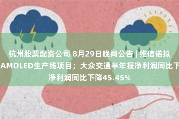 杭州股票配资公司 8月29日晚间公告 | 维信诺拟550亿投建AMOLED生产线项目；大众交通半年报净利润同比下降45.45%