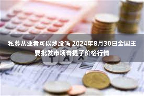 私募从业者可以炒股吗 2024年8月30日全国主要批发市场青提子价格行情