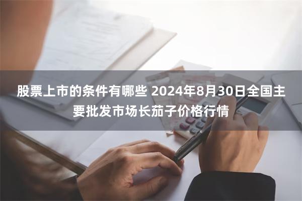 股票上市的条件有哪些 2024年8月30日全国主要批发市场长茄子价格行情