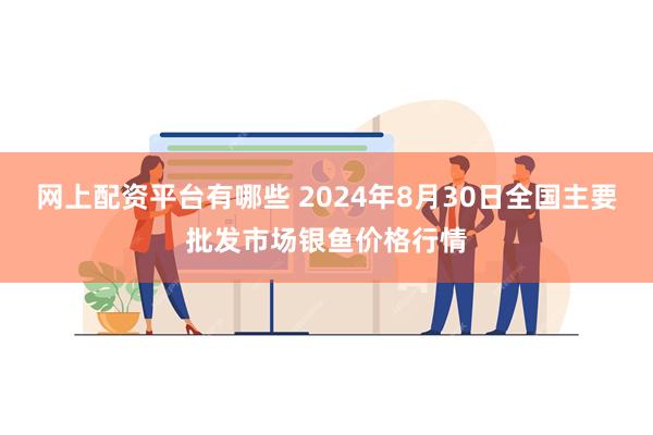 网上配资平台有哪些 2024年8月30日全国主要批发市场银鱼价格行情