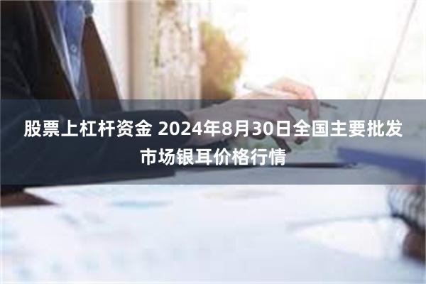 股票上杠杆资金 2024年8月30日全国主要批发市场银耳价格行情