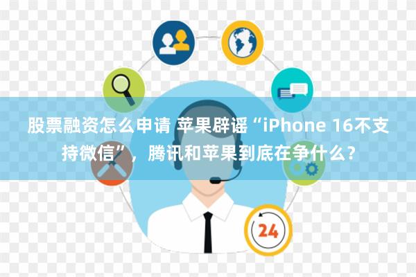 股票融资怎么申请 苹果辟谣“iPhone 16不支持微信”，腾讯和苹果到底在争什么？