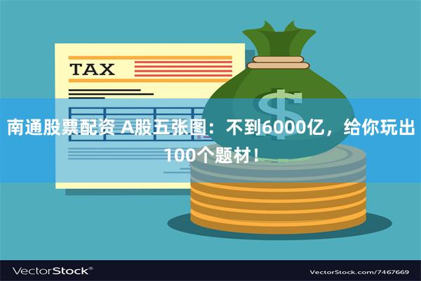 南通股票配资 A股五张图：不到6000亿，给你玩出100个题材！