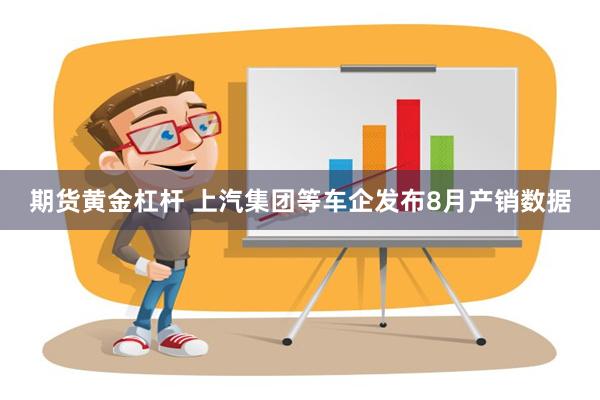 期货黄金杠杆 上汽集团等车企发布8月产销数据