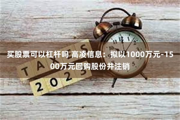 买股票可以杠杆吗 高凌信息：拟以1000万元-1500万元回购股份并注销