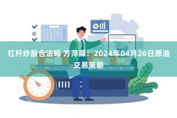 杠杆炒股合法吗 方萍萍：2024年04月26日原油交易策略