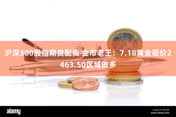 沪深300股指期货配资 金市老王：7.18黄金现价2463.50区域做多