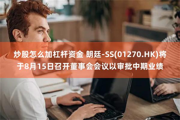 炒股怎么加杠杆资金 朗廷-SS(01270.HK)将于8月15日召开董事会会议以审批中期业绩