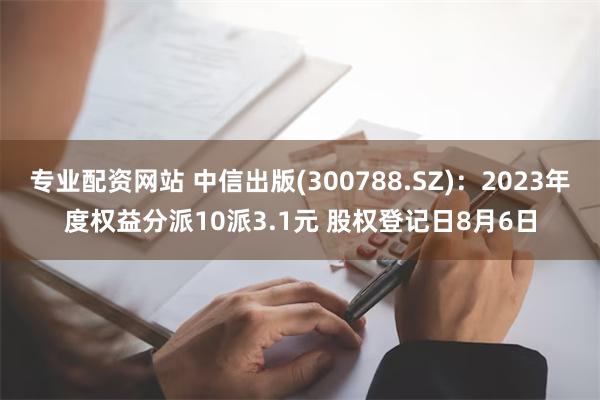 专业配资网站 中信出版(300788.SZ)：2023年度权益分派10派3.1元 股权登记日8月6日