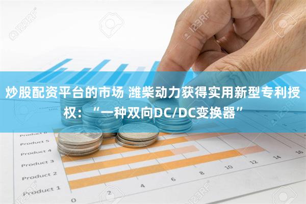 炒股配资平台的市场 潍柴动力获得实用新型专利授权：“一种双向DC/DC变换器”