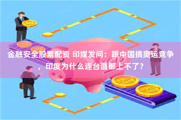 金融安全股票配资 印媒发问：跟中国搞奥运竞争，印度为什么连台面都上不了？