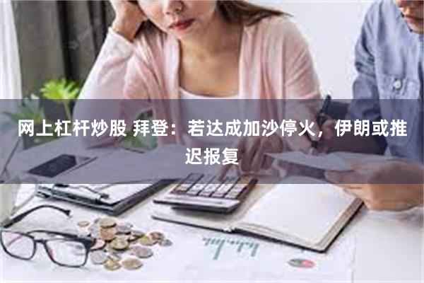 网上杠杆炒股 拜登：若达成加沙停火，伊朗或推迟报复