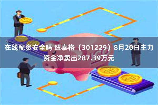 在线配资安全吗 纽泰格（301229）8月20日主力资金净卖出287.39万元