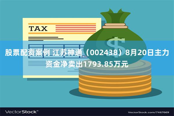 股票配资案例 江苏神通（002438）8月20日主力资金净卖出1793.85万元