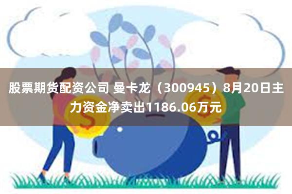 股票期货配资公司 曼卡龙（300945）8月20日主力资金净卖出1186.06万元