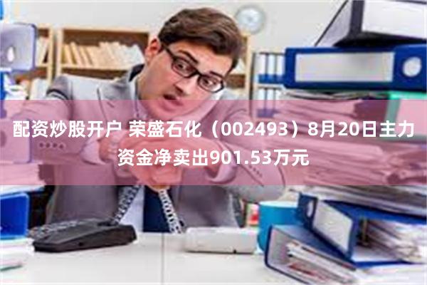 配资炒股开户 荣盛石化（002493）8月20日主力资金净卖出901.53万元