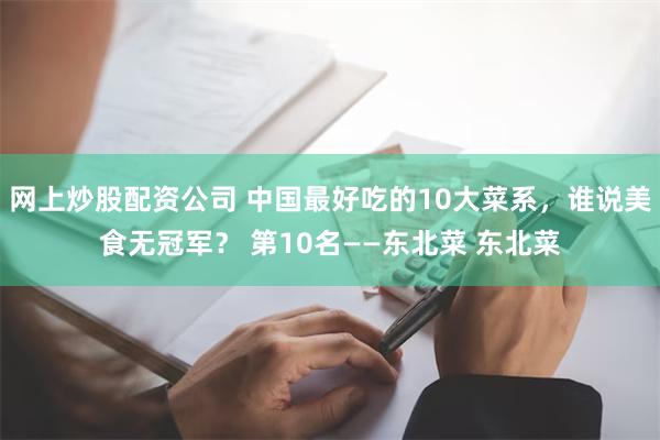 网上炒股配资公司 中国最好吃的10大菜系，谁说美食无冠军？ 第10名——东北菜 东北菜